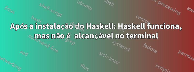 Após a instalação do Haskell: Haskell funciona, mas não é alcançável no terminal