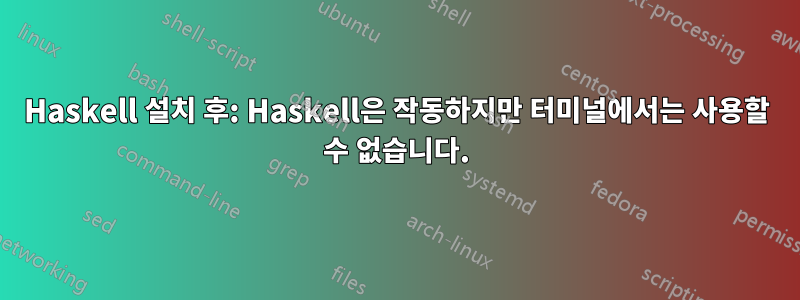 Haskell 설치 후: Haskell은 작동하지만 터미널에서는 사용할 수 없습니다.