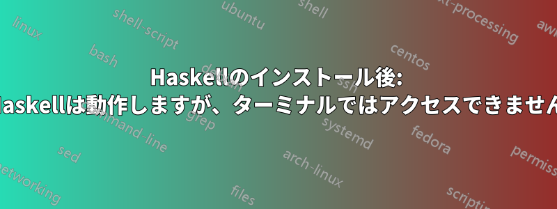 Haskellのインストール後: Haskellは動作しますが、ターミナルではアクセスできません