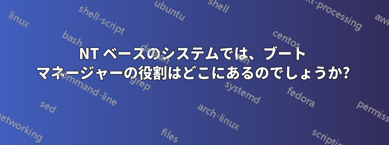 NT ベースのシステムでは、ブート マネージャーの役​​割はどこにあるのでしょうか?