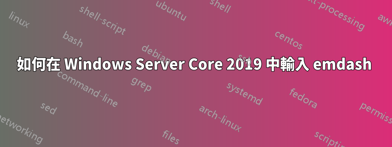 如何在 Windows Server Core 2019 中輸入 emdash