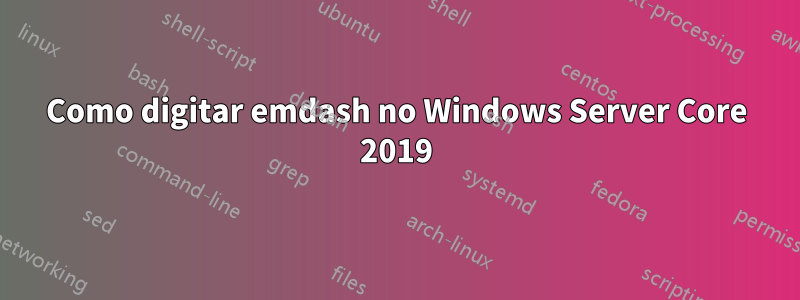 Como digitar emdash no Windows Server Core 2019