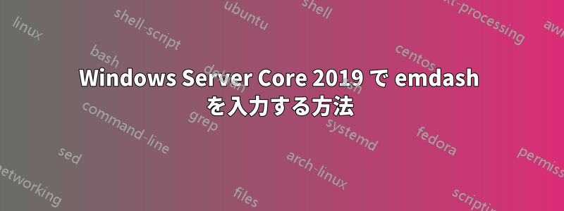 Windows Server Core 2019 で emdash を入力する方法