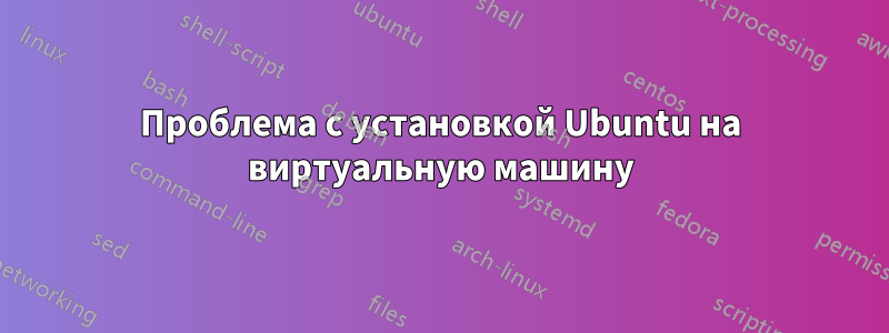 Проблема с установкой Ubuntu на виртуальную машину