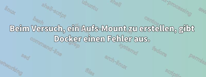 Beim Versuch, ein Aufs-Mount zu erstellen, gibt Docker einen Fehler aus.