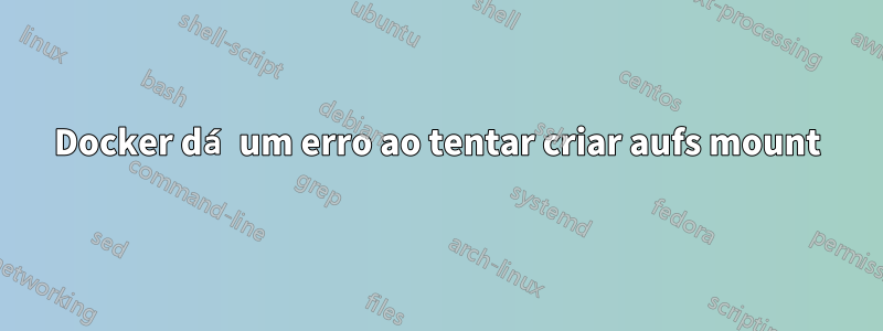 Docker dá um erro ao tentar criar aufs mount