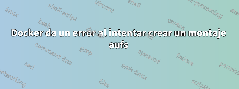 Docker da un error al intentar crear un montaje aufs