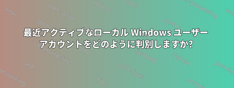 最近アクティブなローカル Windows ユーザー アカウントをどのように判別しますか?