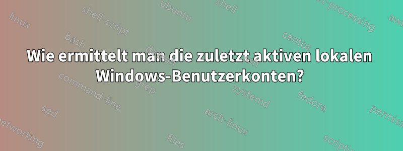 Wie ermittelt man die zuletzt aktiven lokalen Windows-Benutzerkonten?