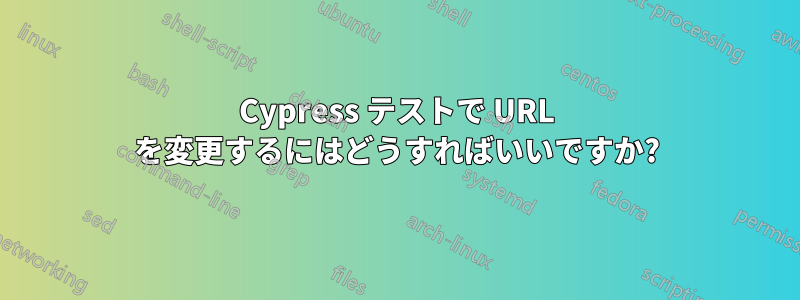 Cypress テストで URL を変更するにはどうすればいいですか?