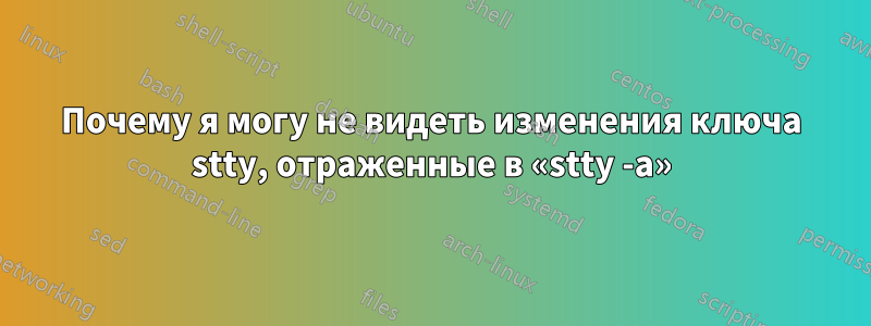 Почему я могу не видеть изменения ключа stty, отраженные в «stty -a»