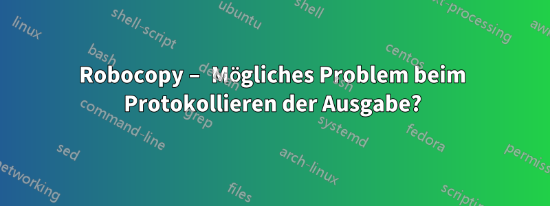 Robocopy – Mögliches Problem beim Protokollieren der Ausgabe?