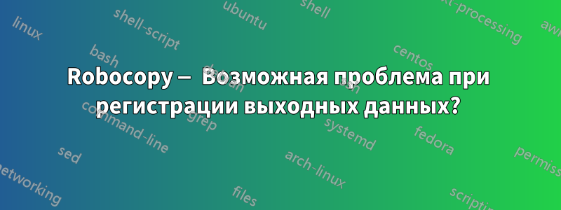 Robocopy — Возможная проблема при регистрации выходных данных?