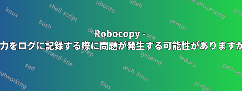 Robocopy - 出力をログに記録する際に問題が発生する可能性がありますか?