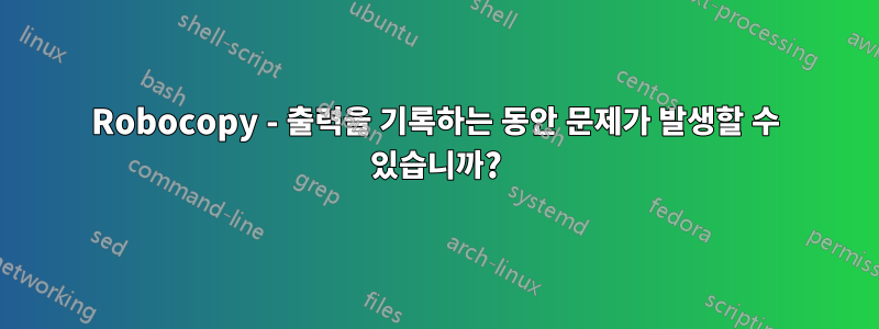 Robocopy - 출력을 기록하는 동안 문제가 발생할 수 있습니까?