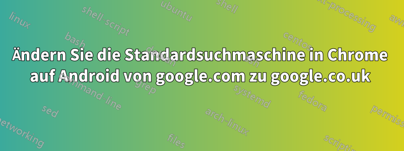 Ändern Sie die Standardsuchmaschine in Chrome auf Android von google.com zu google.co.uk