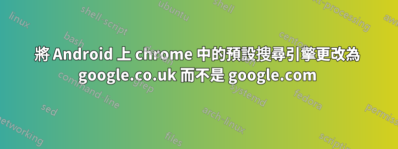 將 Android 上 chrome 中的預設搜尋引擎更改為 google.co.uk 而不是 google.com