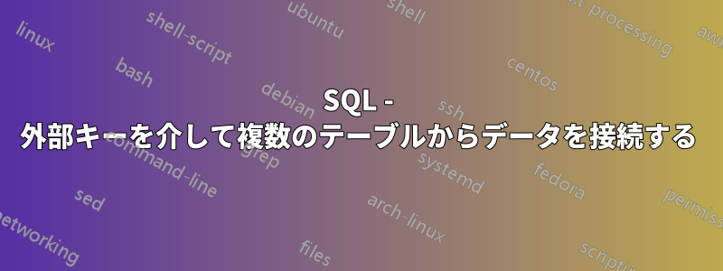 SQL - 外部キーを介して複数のテーブルからデータを接続する