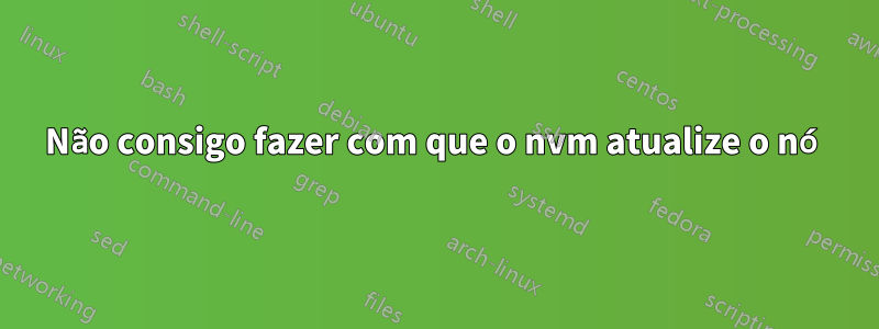 Não consigo fazer com que o nvm atualize o nó