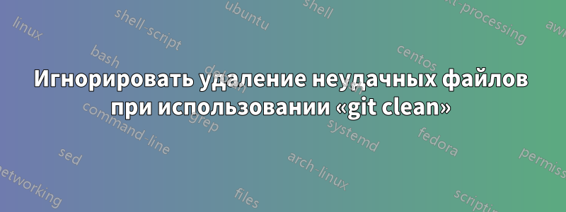 Игнорировать удаление неудачных файлов при использовании «git clean»