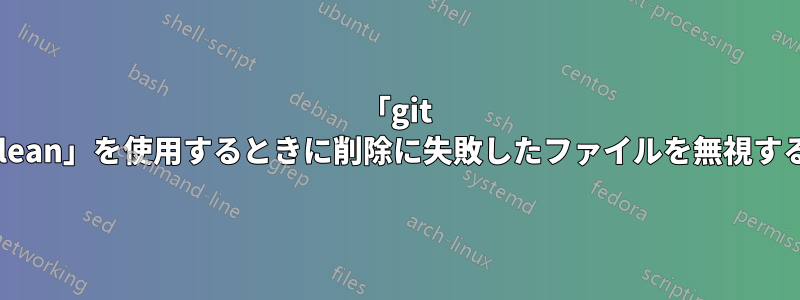 「git clean」を使用するときに削除に失敗したファイルを無視する