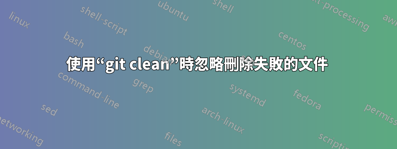 使用“git clean”時忽略刪除失敗的文件