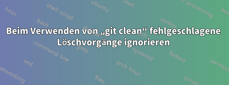 Beim Verwenden von „git clean“ fehlgeschlagene Löschvorgänge ignorieren