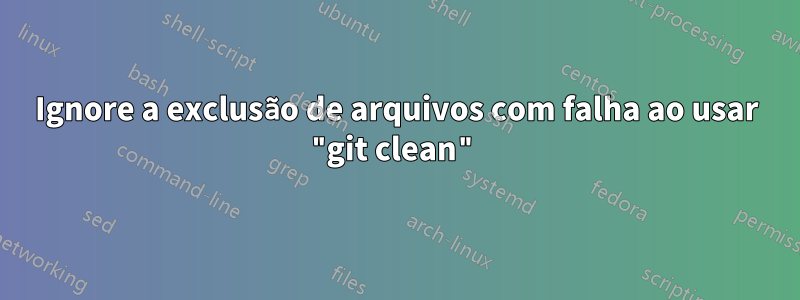 Ignore a exclusão de arquivos com falha ao usar "git clean"