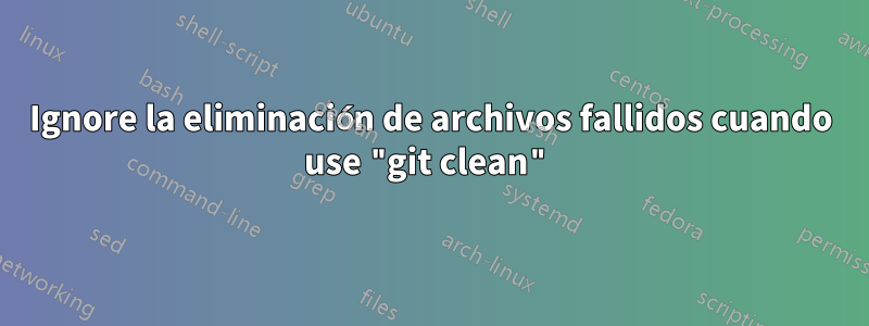 Ignore la eliminación de archivos fallidos cuando use "git clean"