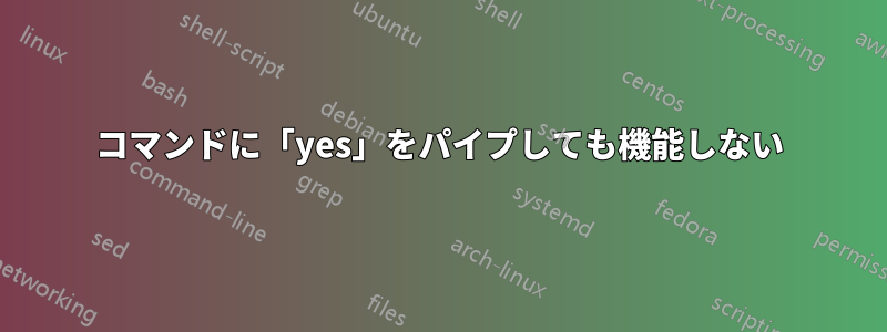 コマンドに「yes」をパイプしても機能しない