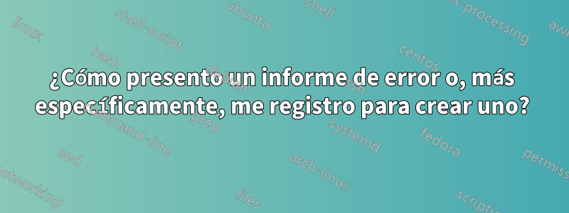 ¿Cómo presento un informe de error o, más específicamente, me registro para crear uno?