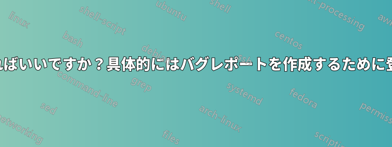 バグレポートを提出するにはどうすればいいですか？具体的にはバグレポートを作成するために登録するにはどうすればいいですか？