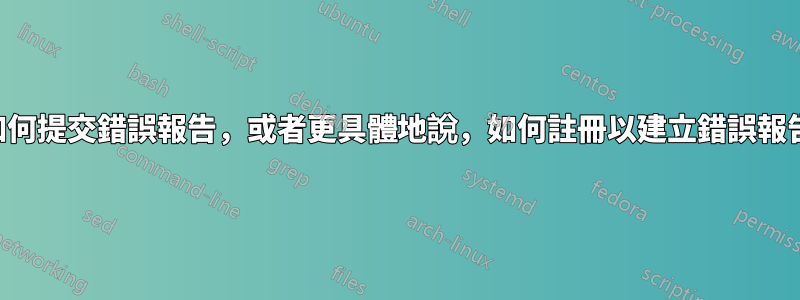 如何提交錯誤報告，或者更具體地說，如何註冊以建立錯誤報告