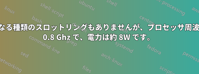 いかなる種類のスロットリングもありませんが、プロセッサ周波数は 0.8 Ghz で、電力は約 8W です。