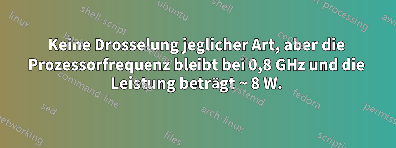 Keine Drosselung jeglicher Art, aber die Prozessorfrequenz bleibt bei 0,8 GHz und die Leistung beträgt ~ 8 W.