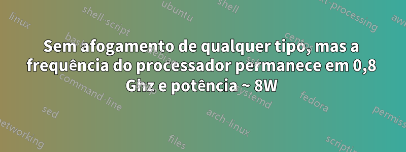 Sem afogamento de qualquer tipo, mas a frequência do processador permanece em 0,8 Ghz e potência ~ 8W