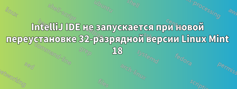 IntelliJ IDE не запускается при новой переустановке 32-разрядной версии Linux Mint 18