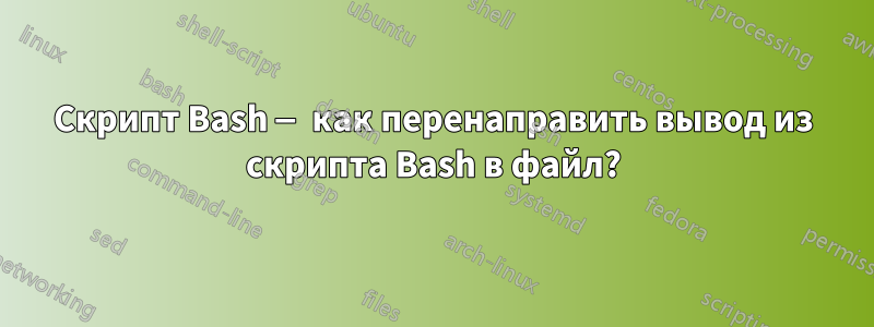 Скрипт Bash — как перенаправить вывод из скрипта Bash в файл?