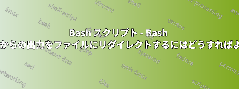 Bash スクリプト - Bash スクリプトからの出力をファイルにリダイレクトするにはどうすればよいですか?