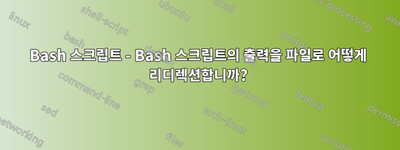 Bash 스크립트 - Bash 스크립트의 출력을 파일로 어떻게 리디렉션합니까?