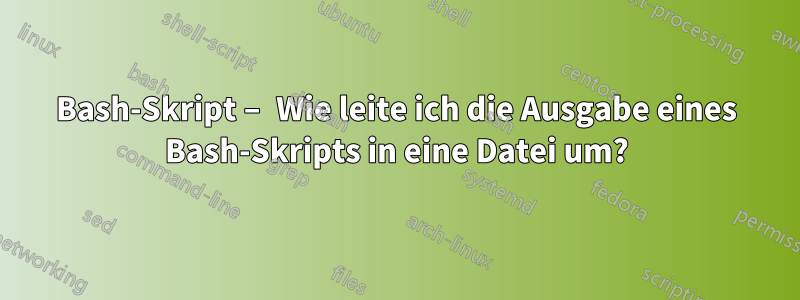 Bash-Skript – Wie leite ich die Ausgabe eines Bash-Skripts in eine Datei um?