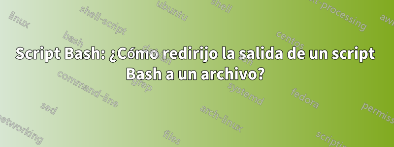 Script Bash: ¿Cómo redirijo la salida de un script Bash a un archivo?