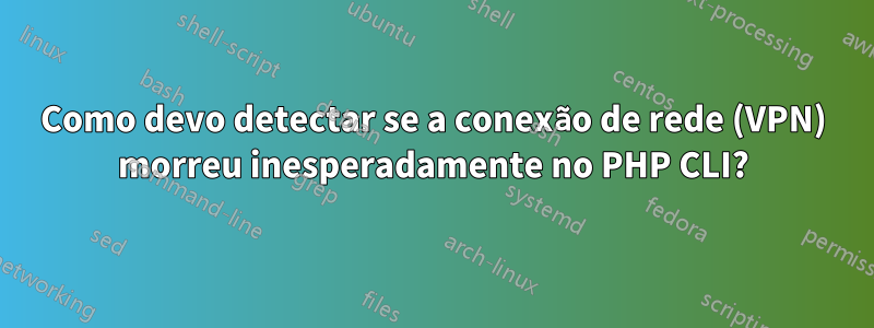 Como devo detectar se a conexão de rede (VPN) morreu inesperadamente no PHP CLI?