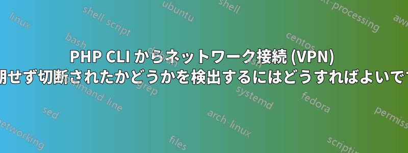 PHP CLI からネットワーク接続 (VPN) が予期せず切断されたかどうかを検出するにはどうすればよいですか?