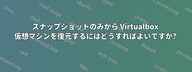 スナップショットのみから Virtualbox 仮想マシンを復元するにはどうすればよいですか?