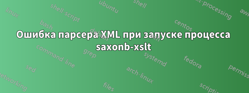 Ошибка парсера XML при запуске процесса saxonb-xslt