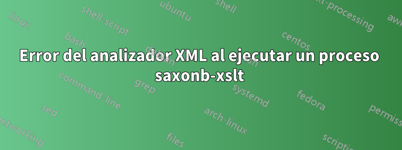 Error del analizador XML al ejecutar un proceso saxonb-xslt