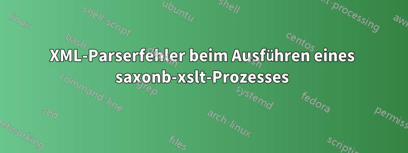 XML-Parserfehler beim Ausführen eines saxonb-xslt-Prozesses