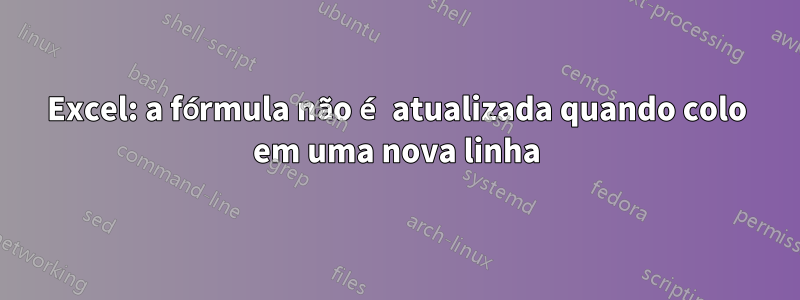 Excel: a fórmula não é atualizada quando colo em uma nova linha