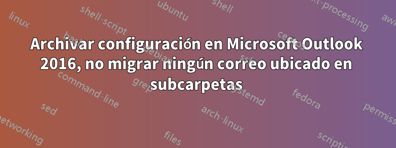 Archivar configuración en Microsoft Outlook 2016, no migrar ningún correo ubicado en subcarpetas